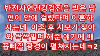 반전사연건강검진을 받은 남편이 암에 걸렸다며 이혼하자는데  이혼 후 시모가 찾아와 싹싹빌며 해준 얘기에 배꼽빠질 광경이 펼쳐지는데ㅋ