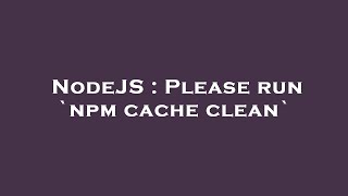 NodeJS : Please run `npm cache clean`