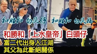 和勝和「上水皇帝」白頭仔，富二代出身入江湖，其父為此斷絕關係︱新義安︱崩牙駒︱向華強︱林江︱和勝和#黑白江湖