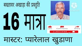 16 मात्रा। बख्तावर अखाड़ा। रविदत्त भजनी। प्यारेलाल खुडाणा। सुंदर खुडाना। सतपाल पांथेड़ा। ग्यारसी लाल