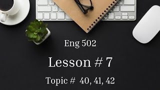 Topic # 40, 41, 41 | Lesson# 7 | Eng502