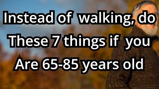 65-75-85 Years Old? Walking less? Try doing These 7 Things instead.