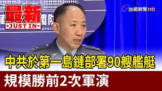 中共於第一島鏈部署90艘艦艇 規模勝前2次軍演【最新快訊】