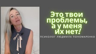 Это твои проблемы, сама и решай, а у меня проблем нет! | ЛЮДМИЛА ПОНОМАРЕНКО