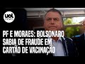 Bolsonaro sabia de fraude em cartão de vacinação, dizem PF e Moraes