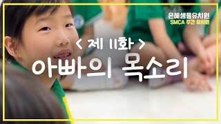 제 11화 아빠의 목소리_ #SMCA #주간유치원 #은혜샘물유치원