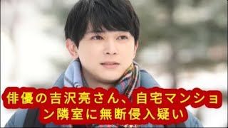 俳優の吉沢亮さん、自宅マンション隣室に無断侵入疑い