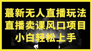 【网赚项目】2024最新玩法无人直播卖课风口项目，全天无人直播，小白轻松上手【揭秘】