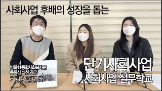 [방화11 동중심 실천 공유] 기관사업편 #6 : 단기사회사업 사회사업 실무학교