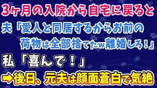 【スカッとする話】3ヶ月の入院から自宅に戻ると 夫「愛人と同居するからお前の 荷物は全部捨てたｗ離婚しろ！」 私「喜んで！」 ➡後日、元夫は顔面蒼白で気絶