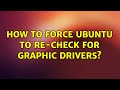 Ubuntu: How to force ubuntu to re-check for graphic drivers? (2 Solutions!!)