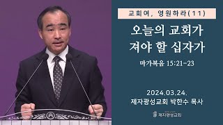 교회여, 영원하라(11) - 오늘의 교회가 져야 할 십자가 / 마가복음 15:21-23 (2024-03-24 주일예배) - 박한수 목사