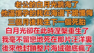 （完結爽文）老公的白月光跳海了，他逼懷孕的我在海邊下跪懺悔，三個月後我生下一個死胎，白月光卻在此時涅槃重生了，我毫不留戀地死在了那片汪洋裏，後來他封鎖整片海域徹底瘋了！#情感#幸福#出軌#家