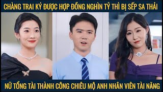 Vừa ký được hợp đồng lớn thì bị sếp sa thải nữ tổng tài thành công chiêu mộ anh nhân viên tài năng