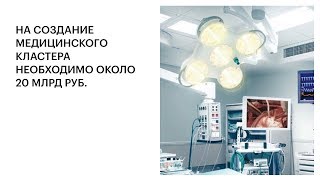 НА СОЗДАНИЕ МЕДИЦИНСКОГО КЛАСТЕРА НЕОБХОДИМО ОКОЛО 20 МЛРД РУБ.