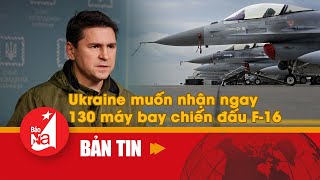 Ukraine muốn nhận ngay 130 máy bay chiến đấu F-16