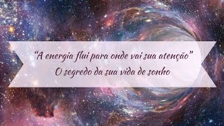 “A energia flui para onde vai sua atenção.” O segredo da sua vida de sonho