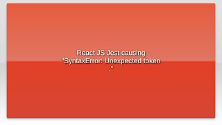 React JS Jest causing "SyntaxError: Unexpected token ."