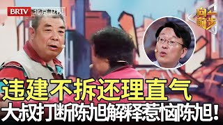 违建不拆还理直气还理直气壮,现场大骂政府办事不合规,大叔打断陈旭解释把陈旭惹急了:不讲道理就走人！【向前一步】