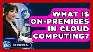 What Is On-Premises In Cloud Computing? - Cloud Stack Studio