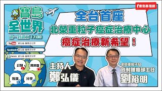 【寶島全世界】全台首座 北榮重粒子癌症治療中心 癌症治療新希望！ 鄭弘儀主持專訪｜ 20230614