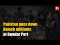 Pakistan guns down Baloch militants at China-operated Gwadar Port