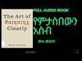 የምታስበውን አስብ the art of thinking clearly full audio book in amharic