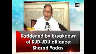 Saddened by breakdown of RJD-JDU alliance: Sharad Yadav - ANI News