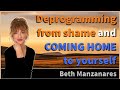 Deprogramming from shame and COMING HOME to yourself - Beth Manzanares