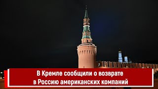 В Кремле сообщили о возврате в Россию американских компаний