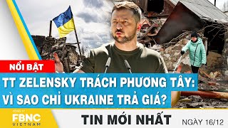 Tin mới nhất 16/12 | TT Zelensky trách phương Tây: Vì sao chỉ Ukraine trả giá? | FBNC