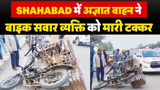 Shahabad में अज्ञात वाहन ने बाइक सवार व्यक्ति को मारी टक्कर,व्यक्ति की गई जा.न