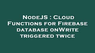 NodeJS : Cloud Functions for Firebase database onWrite triggered twice