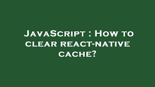 JavaScript : How to clear react-native cache?