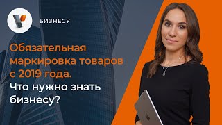 💡Обязательная маркировка товаров с 2019 года. Что нужно знать бизнесу?