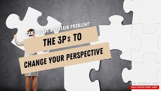 Can’t solve a certain problem? The 3Ps To Change Your Perspective