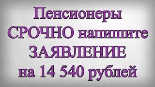 Пенсионеры СРОЧНО напишите ЗАЯВЛЕНИЕ на 14 540 рублей