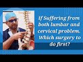 If Suffering from both lumbar and cervical problem. Which surgery to do first?