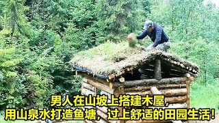 男人在山坡上搭建木屋，用山泉水打造鱼塘，过上舒适的田园生活！ | 在野外建造