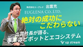 【2話目】株式会社ユーグレナ・出雲充さん「絶対の正解にこだわらない。出雲社長が語る、事業のピボットとエコシステム」