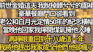 【完結】前世金婚這天 我脫掉髒兮兮的圍裙，豪華餐廳門口卻看到，老公和白月光定情50年的紀念橫幅，當晚他回家我擰開煤氣擁他入睡，再睜眼重回到十八歲這一年，我將他趕出我家成全他們 他卻瘋了
