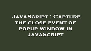 JavaScript : Capture the close event of popup window in JavaScript