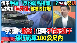 【94要客訴】俄軍手握「反豹2弱點指南」？官媒諷「無牙貓」曾被IS打爆！于北辰：廢話！但需不怕死瘋子！接近戰車100公尺內