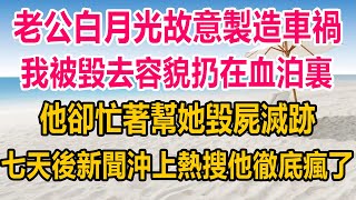 老公白月光故意製造車禍，我被毀去容貌扔在血泊裏，他卻忙著幫她毀屍滅跡，七天後新聞沖上熱搜，他徹底瘋了#完结文# #出轨 #两性情感