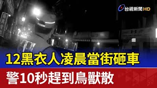 12黑衣人凌晨當街砸車 警10秒趕到鳥獸散