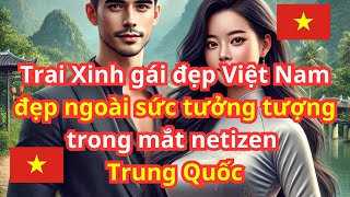 Trai Xinh gái đẹp Việt Nam đẹp ngoài sức tưởng tượng trong mắt netizen Trung Quốc