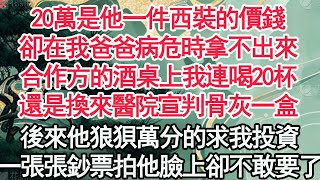 20萬是他一件西裝的價錢，卻在我爸爸病危時拿不出來，合作方的酒桌上我連喝20杯，還是換來醫院宣判骨灰一盒，後來他狼狽萬分的求我投資，一張張鈔票拍他臉上卻不敢要了【顧亞男】【高光女主】【爽文】【情感】