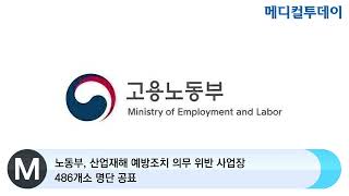 [메디컬투데이TV] 노동부, 산업재해 예방조치 의무 위반 사업장 486개소 명단 공표