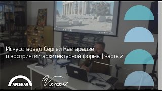 Искусствовед Сергей Кавтарадзе о восприятии архитектурной формы | Часть 2 | ВАЗАРИ 2016