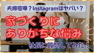 家づくりで夫婦喧嘩した時は？インスタで情報収集はヤバい？家づくりの”あるある”の悩みを社長に質問してみた！